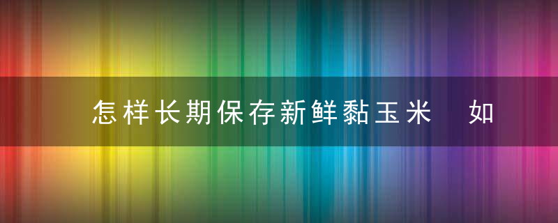 怎样长期保存新鲜黏玉米 如何长期保存新鲜黏玉米